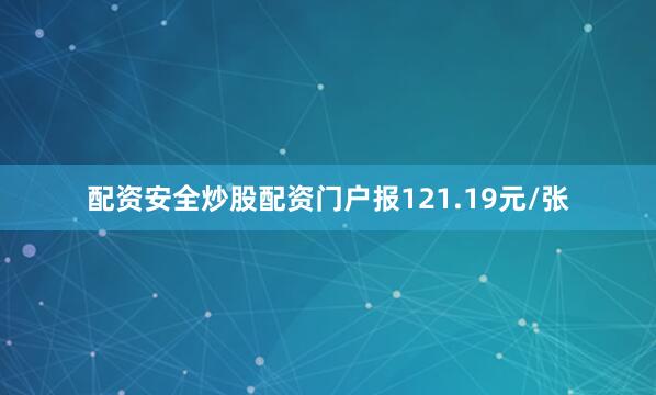 配资安全炒股配资门户报121.19元/张