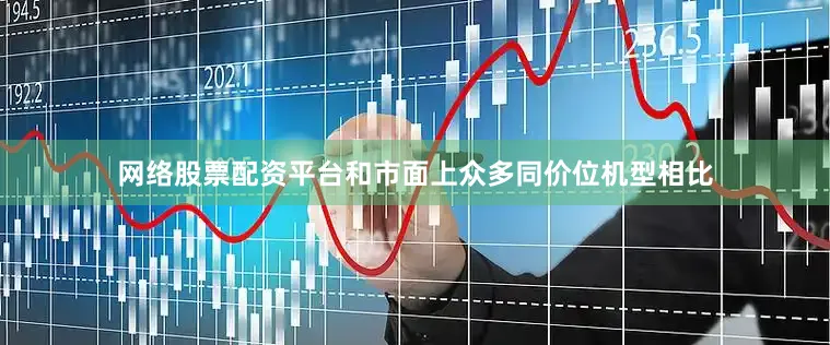 网络股票配资平台和市面上众多同价位机型相比