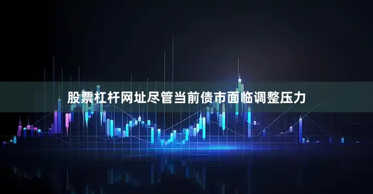 股票杠杆网址　　尽管当前债市面临调整压力