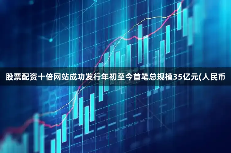 股票配资十倍网站成功发行年初至今首笔总规模35亿元(人民币
