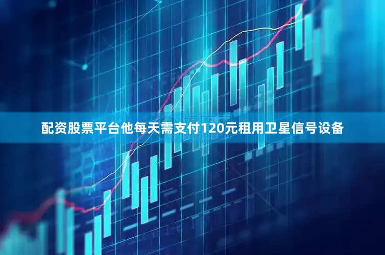 配资股票平台他每天需支付120元租用卫星信号设备