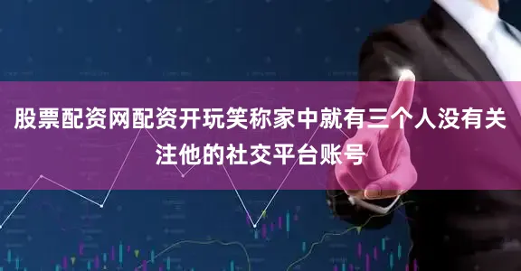 股票配资网配资开玩笑称家中就有三个人没有关注他的社交平台账号