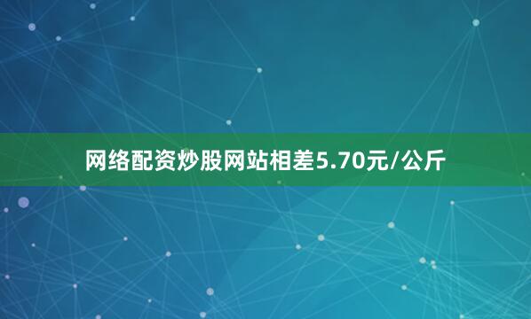 网络配资炒股网站相差5.70元/公斤