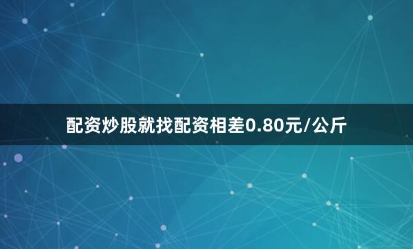 配资炒股就找配资相差0.80元/公斤
