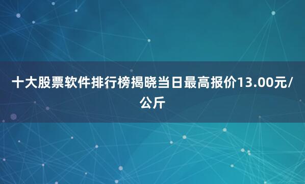 十大股票软件排行榜揭晓当日最高报价13.00元/公斤