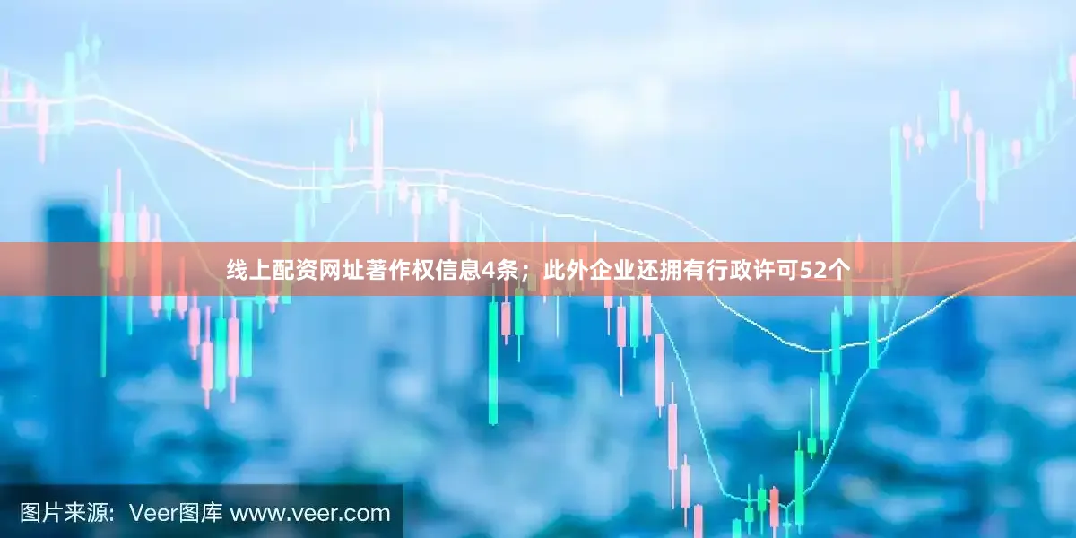 线上配资网址著作权信息4条；此外企业还拥有行政许可52个