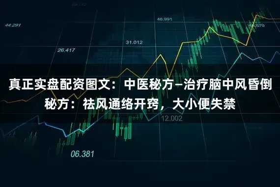 真正实盘配资图文：中医秘方—治疗脑中风昏倒秘方：祛风通络开窍，大小便失禁