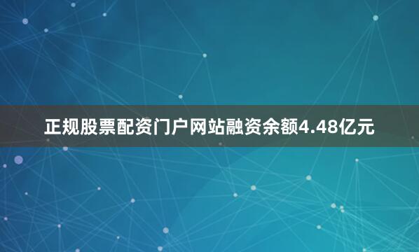 正规股票配资门户网站融资余额4.48亿元