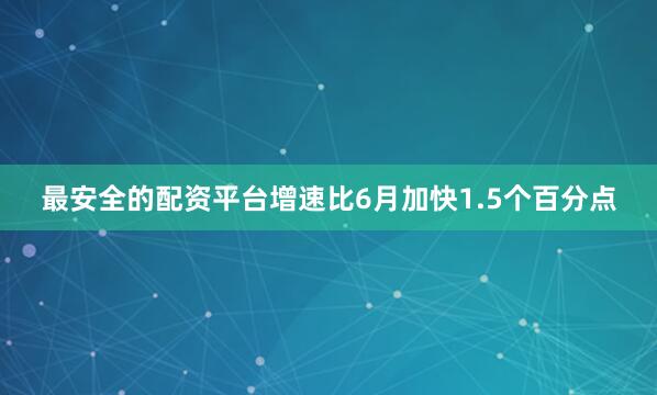最安全的配资平台增速比6月加快1.5个百分点