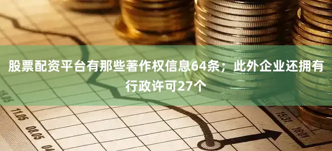 股票配资平台有那些著作权信息64条；此外企业还拥有行政许可27个