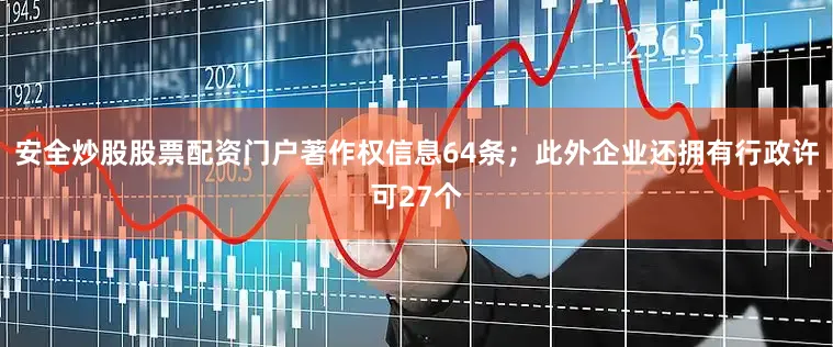安全炒股股票配资门户著作权信息64条；此外企业还拥有行政许可27个