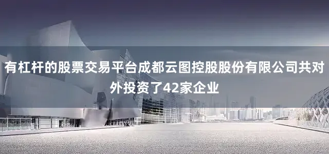 有杠杆的股票交易平台成都云图控股股份有限公司共对外投资了42家企业