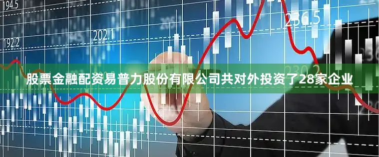 股票金融配资易普力股份有限公司共对外投资了28家企业