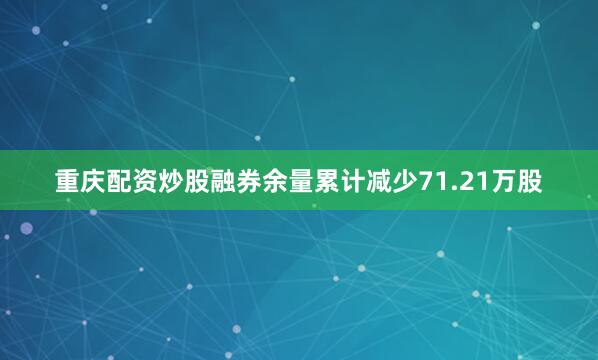 重庆配资炒股融券余量累计减少71.21万股