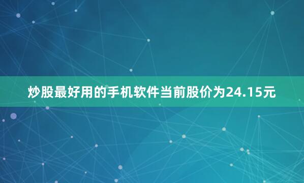 炒股最好用的手机软件当前股价为24.15元