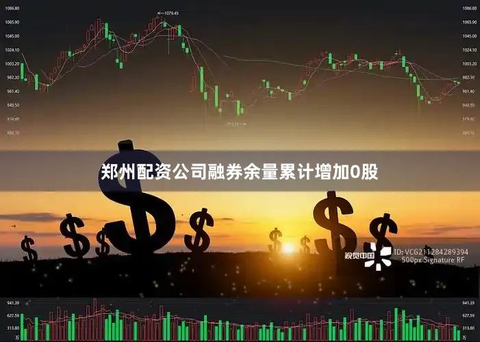 郑州配资公司融券余量累计增加0股